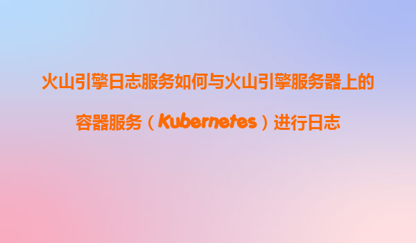 火山引擎日志服务如何与火山引擎服务器上的容器服务（Kubernetes）进行日志采集集成？