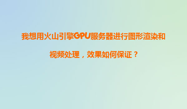 我想用火山引擎GPU服务器进行图形渲染和视频处理，效果如何保证？