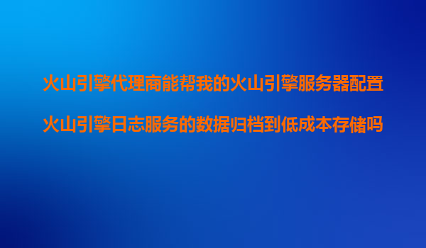 火山引擎代理商能帮我的火山引擎服务器配置火山引擎日志服务的数据归档到低成本存储吗？