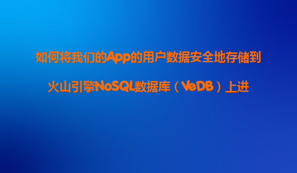 如何将我们的App的用户数据安全地存储到火山引擎NoSQL数据库（VeDB）上进行高并发读写？