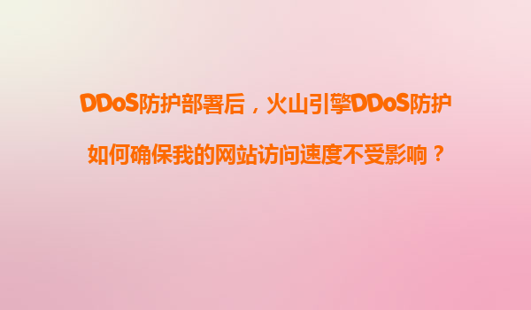 DDoS防护部署后，火山引擎DDoS防护如何确保我的网站访问速度不受影响？