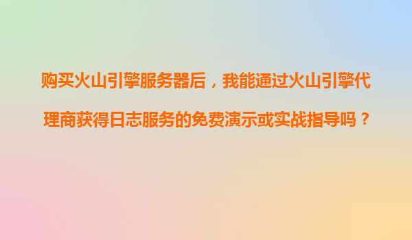 购买火山引擎服务器后，我能通过火山引擎代理商获得日志服务的免费演示或实战指导吗？