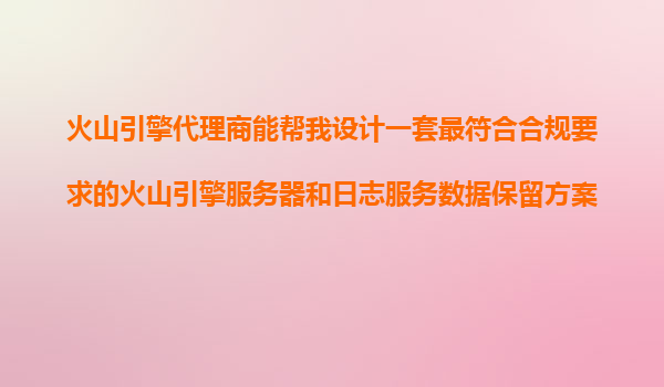 火山引擎代理商能帮我设计一套最符合合规要求的火山引擎服务器和日志服务数据保留方案吗？