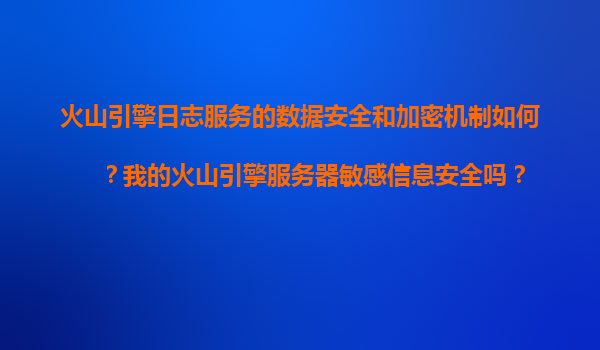 火山引擎日志服务的数据安全和加密机制如何？我的火山引擎服务器敏感信息安全吗？