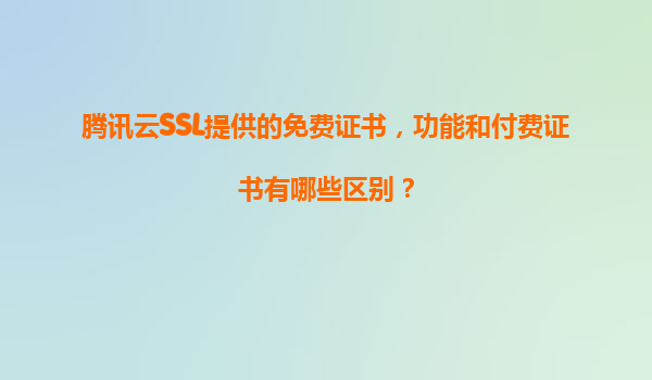 腾讯云SSL提供的免费证书，功能和付费证书有哪些区别？