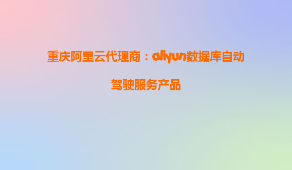 重庆阿里云代理商：aliyun数据库自动驾驶服务产品