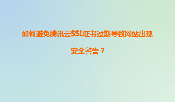 如何避免腾讯云SSL证书过期导致网站出现安全警告？
