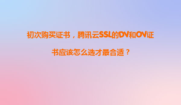 初次购买证书，腾讯云SSL的DV和OV证书应该怎么选才最合适？