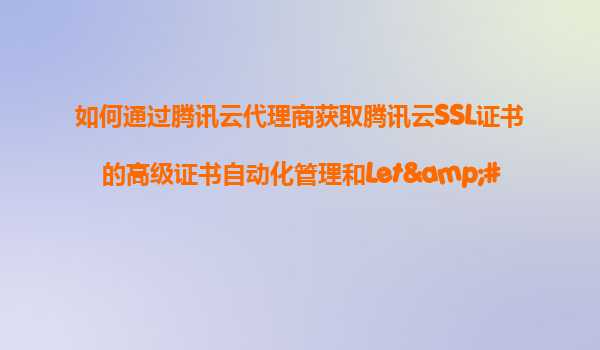 如何通过腾讯云代理商获取腾讯云SSL证书的高级证书自动化管理和Let'sEncrypt等免费证书的无缝切换方案？