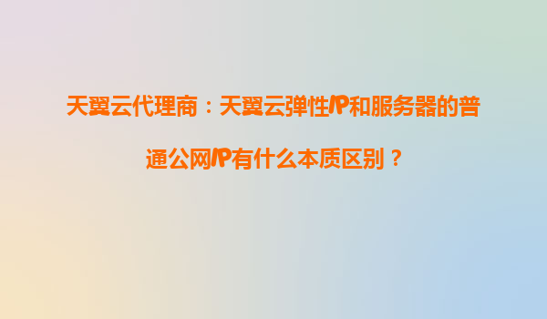 天翼云代理商：天翼云弹性IP和服务器的普通公网IP有什么本质区别？