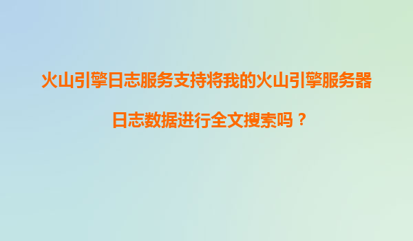 火山引擎日志服务支持将我的火山引擎服务器日志数据进行全文搜索吗？