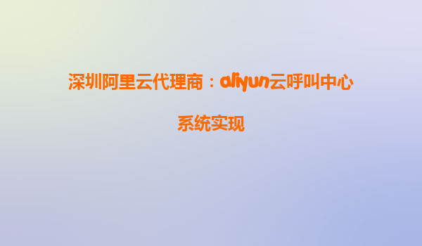 深圳阿里云代理商：aliyun云呼叫中心系统实现