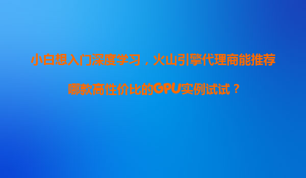 小白想入门深度学习，火山引擎代理商能推荐哪款高性价比的GPU实例试试？