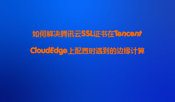 如何解决腾讯云SSL证书在TencentCloudEdge上配置时遇到的边缘计算节点的安全配置和证书分发问题？