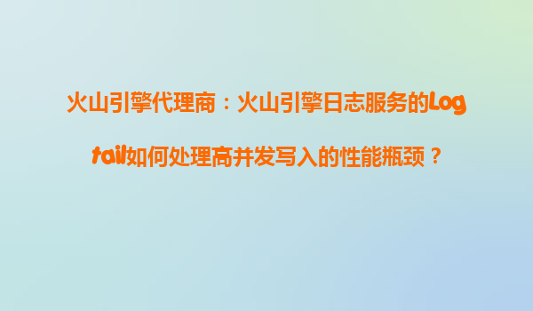 火山引擎代理商：火山引擎日志服务的Logtail如何处理高并发写入的性能瓶颈？