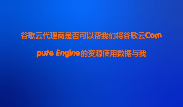 谷歌云代理商是否可以帮我们将谷歌云Compute Engine的资源使用数据与我们的业务关键绩效指标（KPI）进行对比分析？