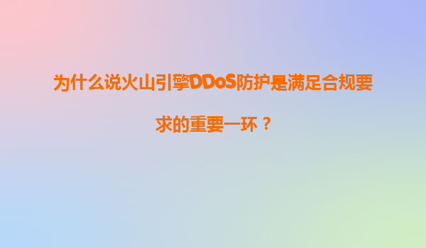 为什么说火山引擎DDoS防护是满足合规要求的重要一环？