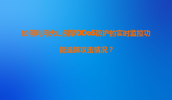 如何利用火山引擎DDoS防护的实时监控功能追踪攻击情况？