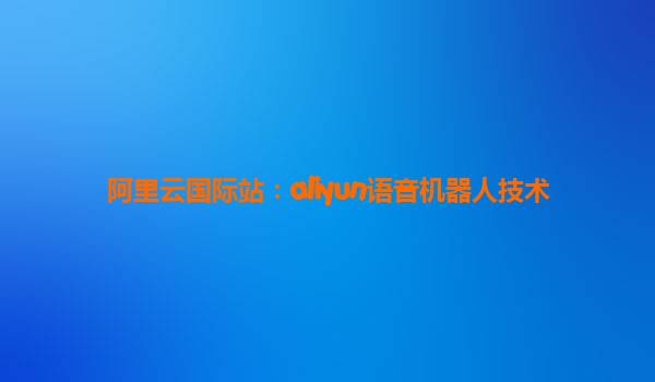阿里云国际站：aliyun语音机器人技术