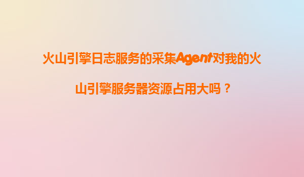 火山引擎日志服务的采集Agent对我的火山引擎服务器资源占用大吗？