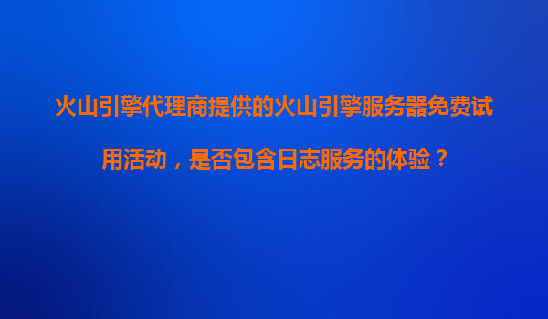 火山引擎代理商提供的火山引擎服务器免费试用活动，是否包含日志服务的体验？