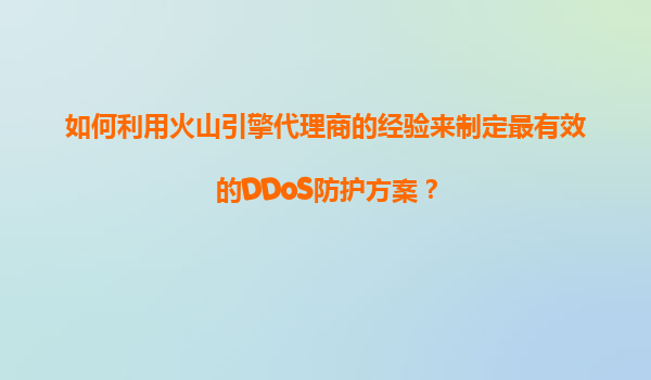如何利用火山引擎代理商的经验来制定最有效的DDoS防护方案？