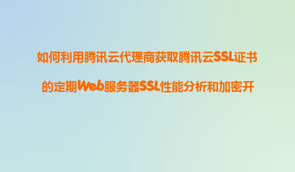 如何利用腾讯云代理商获取腾讯云SSL证书的定期Web服务器SSL性能分析和加密开销优化建议服务？