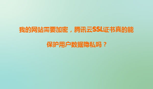 我的网站需要加密，腾讯云SSL证书真的能保护用户数据隐私吗？