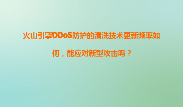 火山引擎DDoS防护的清洗技术更新频率如何，能应对新型攻击吗？