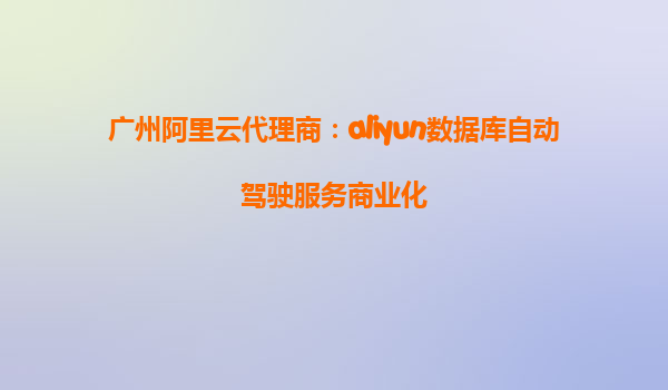 广州阿里云代理商：aliyun数据库自动驾驶服务商业化