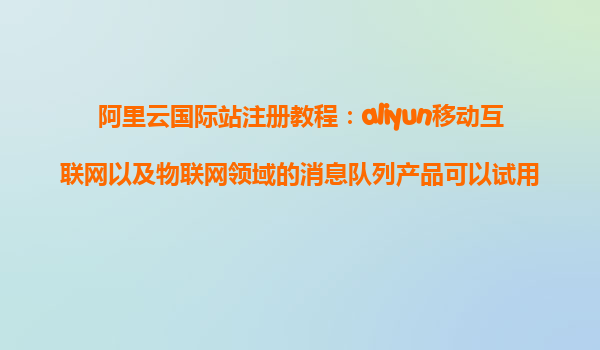 阿里云国际站注册教程：aliyun移动互联网以及物联网领域的消息队列产品可以试用么