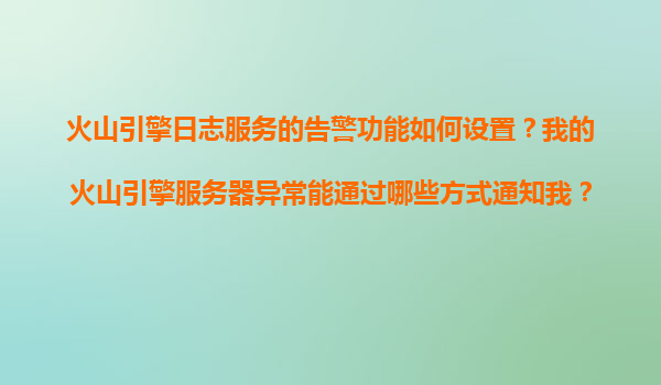火山引擎日志服务的告警功能如何设置？我的火山引擎服务器异常能通过哪些方式通知我？