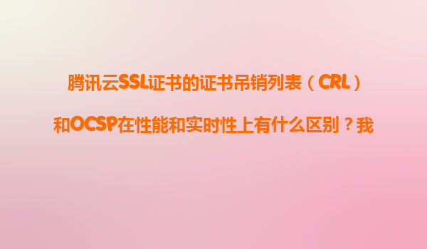 腾讯云SSL证书的证书吊销列表（CRL）和OCSP在性能和实时性上有什么区别？我们应该优先采用哪种验证方式？