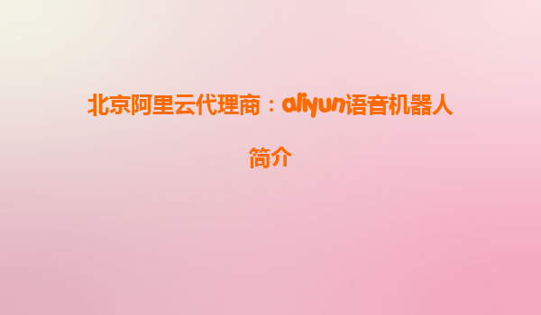 北京阿里云代理商：aliyun语音机器人简介