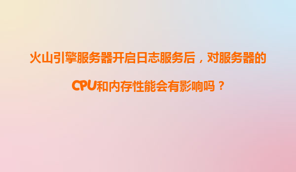 火山引擎服务器开启日志服务后，对服务器的CPU和内存性能会有影响吗？