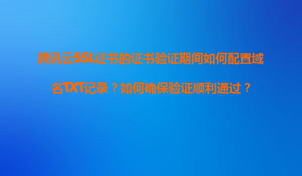 腾讯云SSL证书的证书验证期间如何配置域名TXT记录？如何确保验证顺利通过？