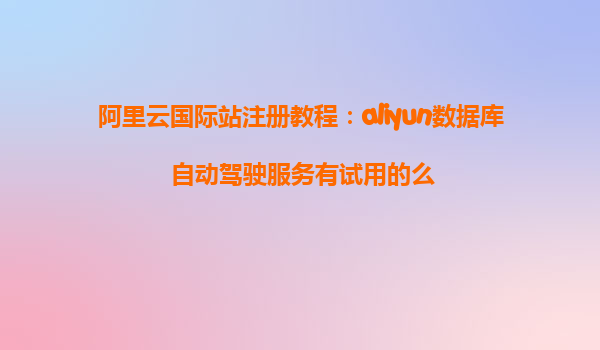 阿里云国际站注册教程：aliyun数据库自动驾驶服务有试用的么