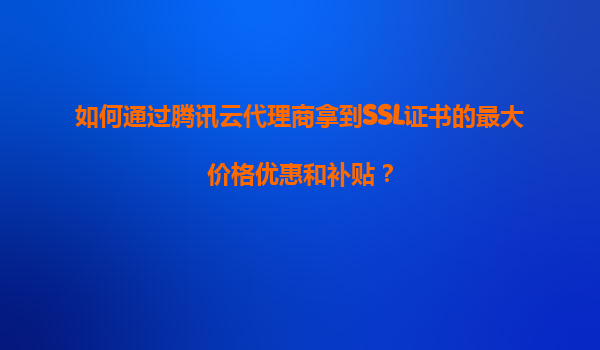 如何通过腾讯云代理商拿到SSL证书的最大价格优惠和补贴？