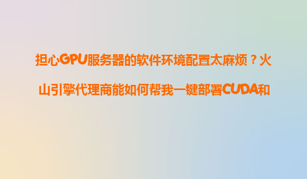 担心GPU服务器的软件环境配置太麻烦？火山引擎代理商能如何帮我一键部署CUDA和深度学习框架？