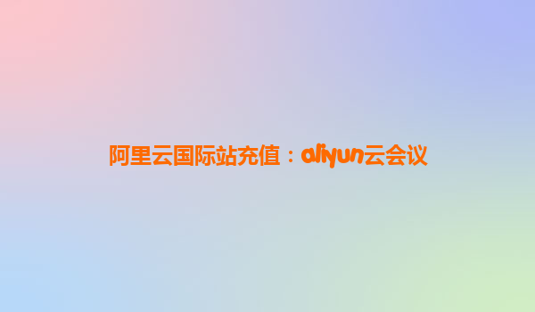 阿里云国际站充值：aliyun云会议