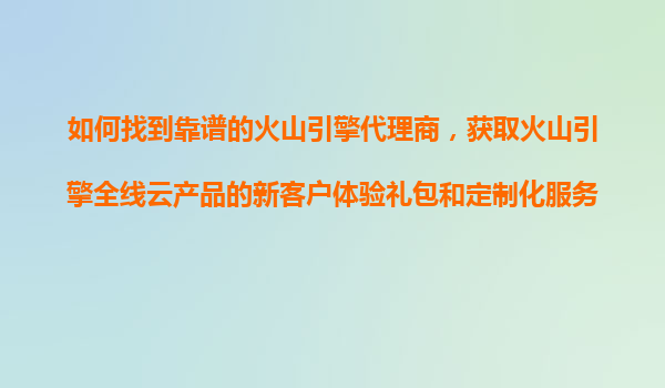 如何找到靠谱的火山引擎代理商，获取火山引擎全线云产品的新客户体验礼包和定制化服务？