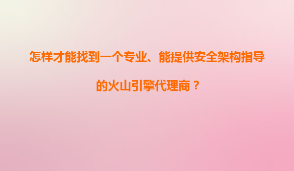 怎样才能找到一个专业、能提供安全架构指导的火山引擎代理商？