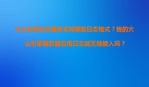 火山引擎日志服务支持哪些日志格式？我的火山引擎服务器应用日志能无缝接入吗？