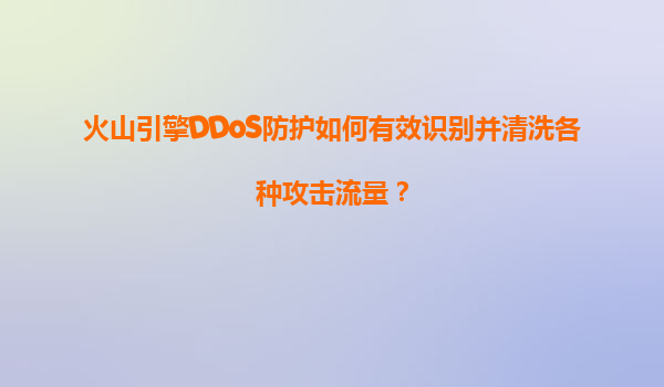 火山引擎DDoS防护如何有效识别并清洗各种攻击流量？
