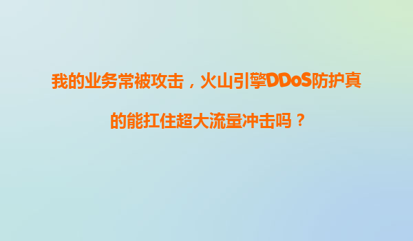 我的业务常被攻击，火山引擎DDoS防护真的能扛住超大流量冲击吗？