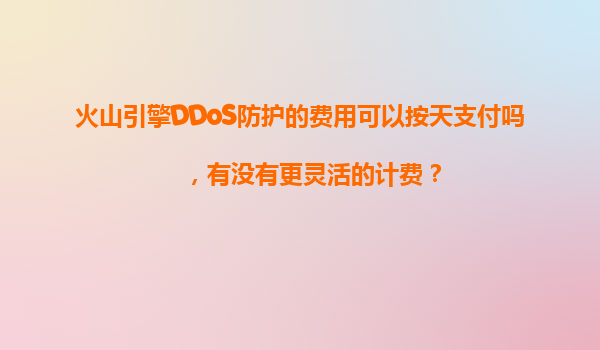 火山引擎DDoS防护的费用可以按天支付吗，有没有更灵活的计费？