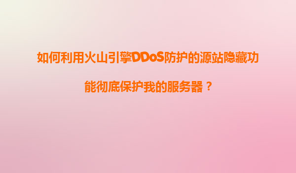 如何利用火山引擎DDoS防护的源站隐藏功能彻底保护我的服务器？