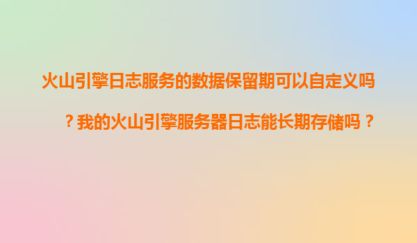 火山引擎日志服务的数据保留期可以自定义吗？我的火山引擎服务器日志能长期存储吗？