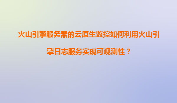 火山引擎服务器的云原生监控如何利用火山引擎日志服务实现可观测性？