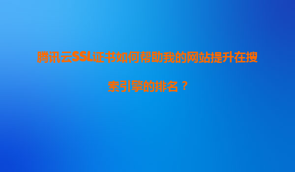 腾讯云SSL证书如何帮助我的网站提升在搜索引擎的排名？